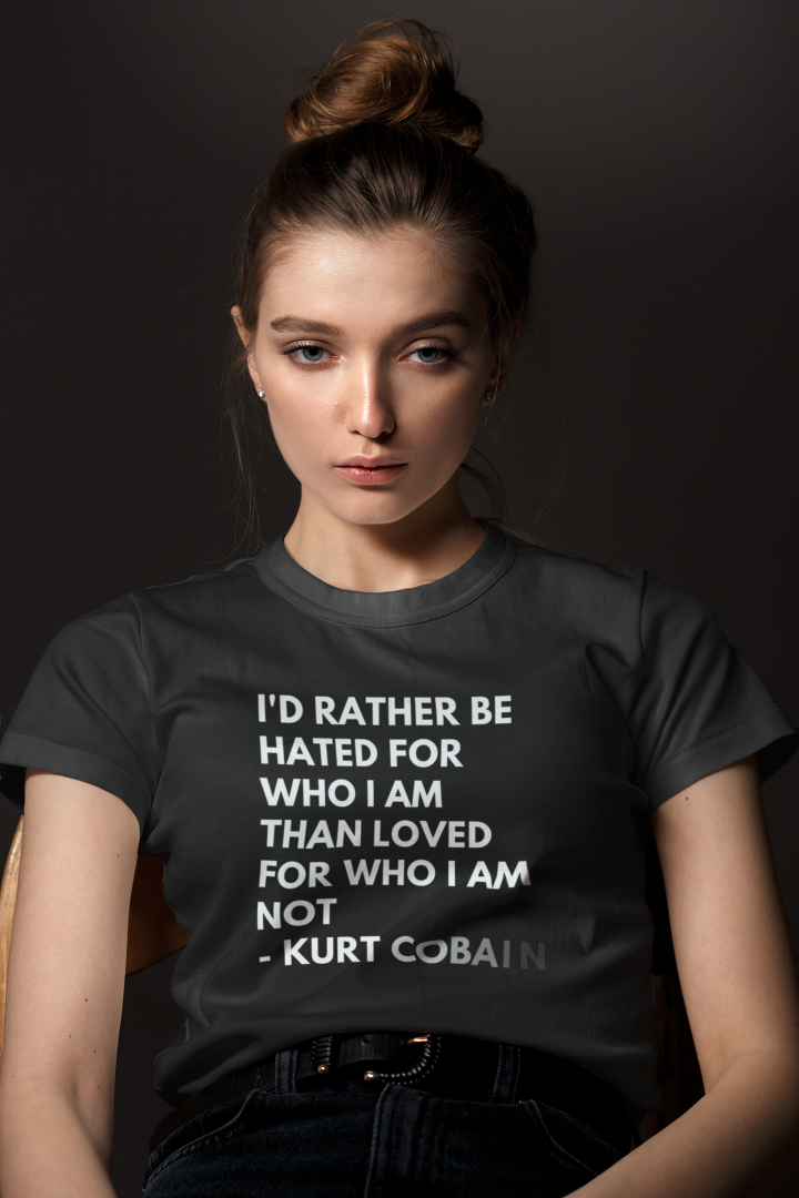 serious woman wearing a black t shirt that says I'd rather be hated for who I am than loved for who I am not - Kurt Cobain